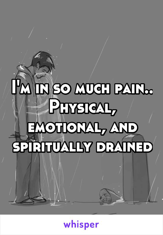 I'm in so much pain..
Physical, emotional, and spiritually drained