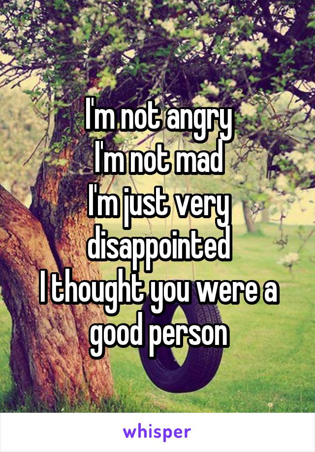 I'm not angry
I'm not mad
I'm just very disappointed
I thought you were a good person