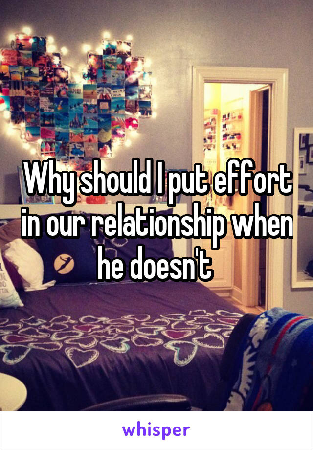 Why should I put effort in our relationship when he doesn't 