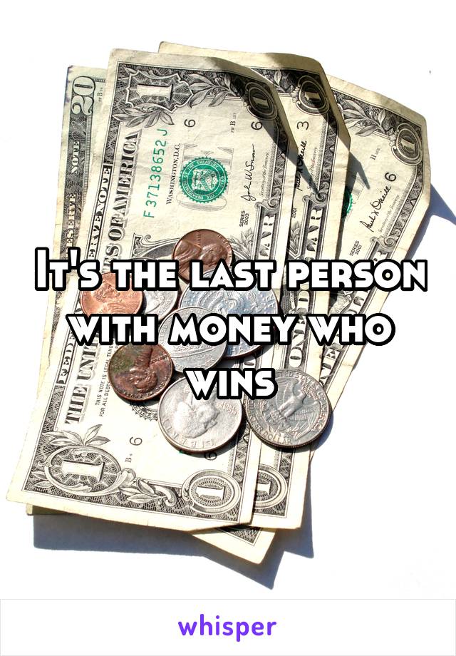 It's the last person with money who wins