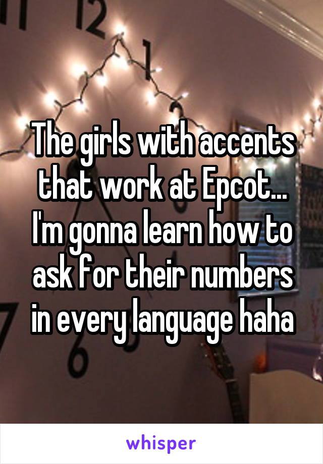 The girls with accents that work at Epcot...
I'm gonna learn how to ask for their numbers in every language haha