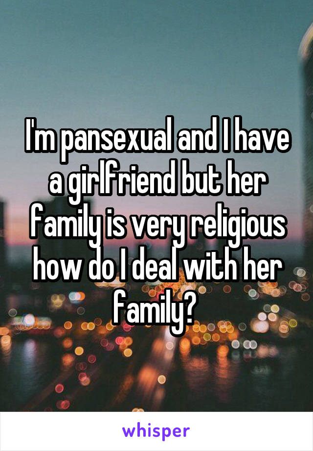 I'm pansexual and I have a girlfriend but her family is very religious how do I deal with her family? 