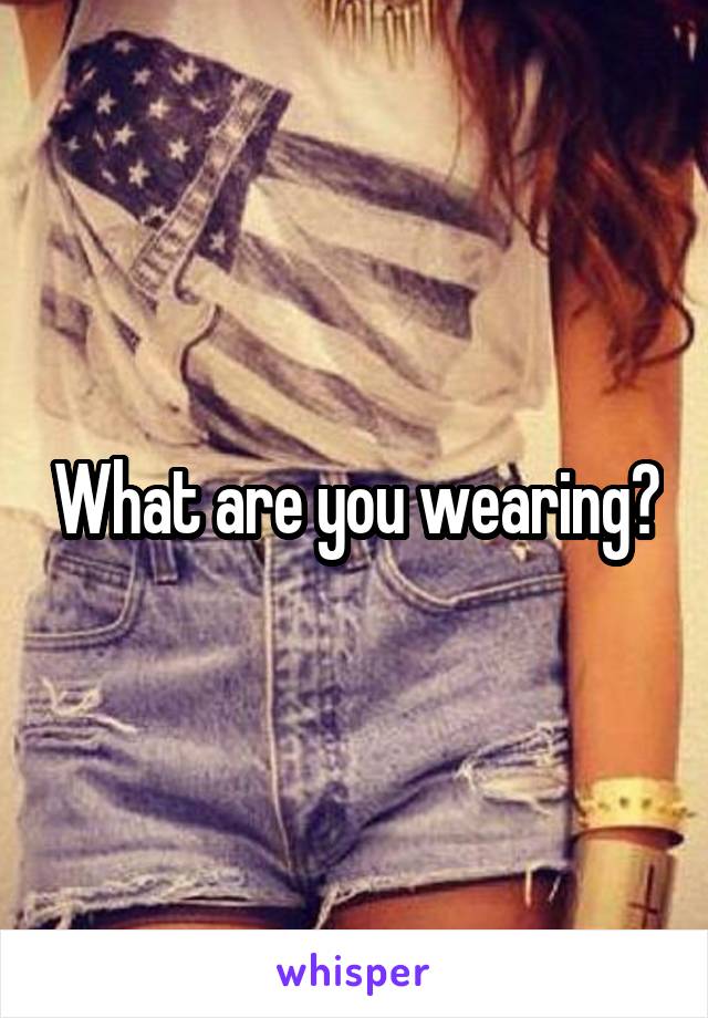 What are you wearing?