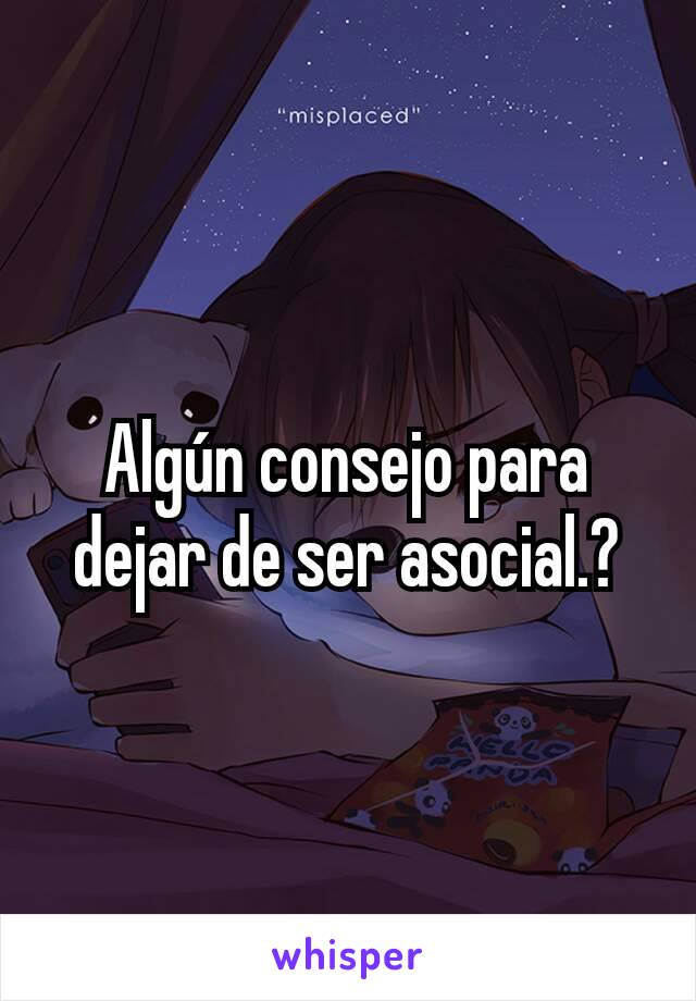 Algún consejo para dejar de ser asocial.?