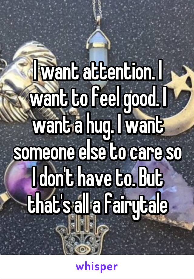 I want attention. I want to feel good. I want a hug. I want someone else to care so I don't have to. But that's all a fairytale