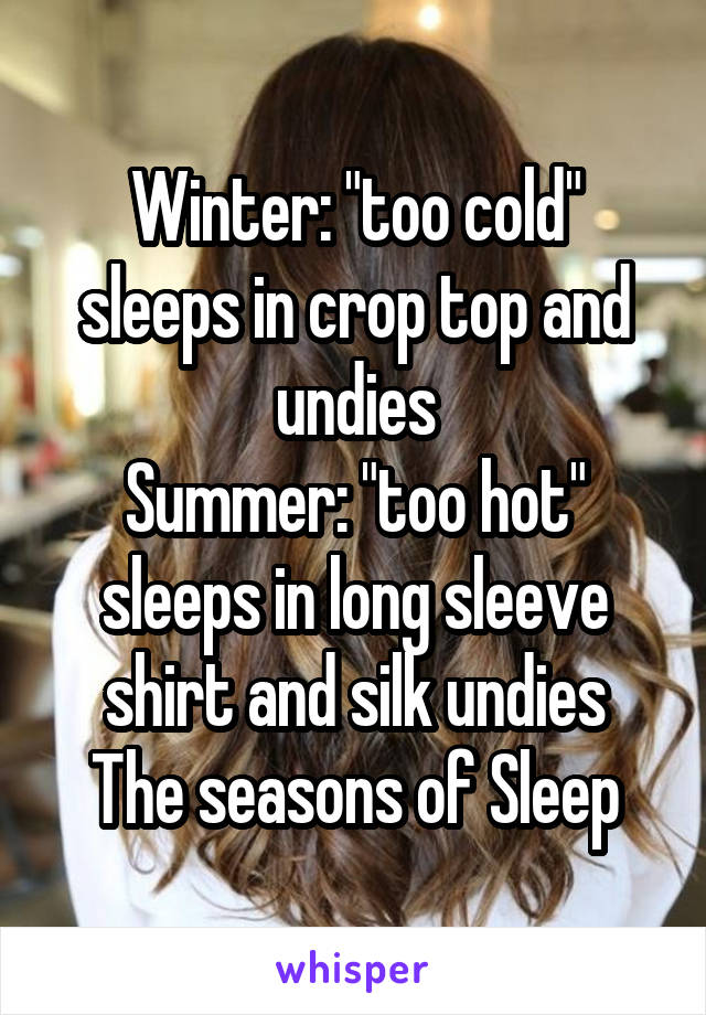 Winter: "too cold" sleeps in crop top and undies
Summer: "too hot" sleeps in long sleeve shirt and silk undies
The seasons of Sleep