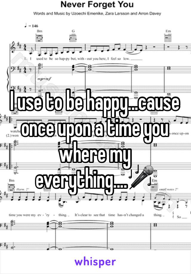 I use to be happy...cause once upon a time you where my everything....🎤