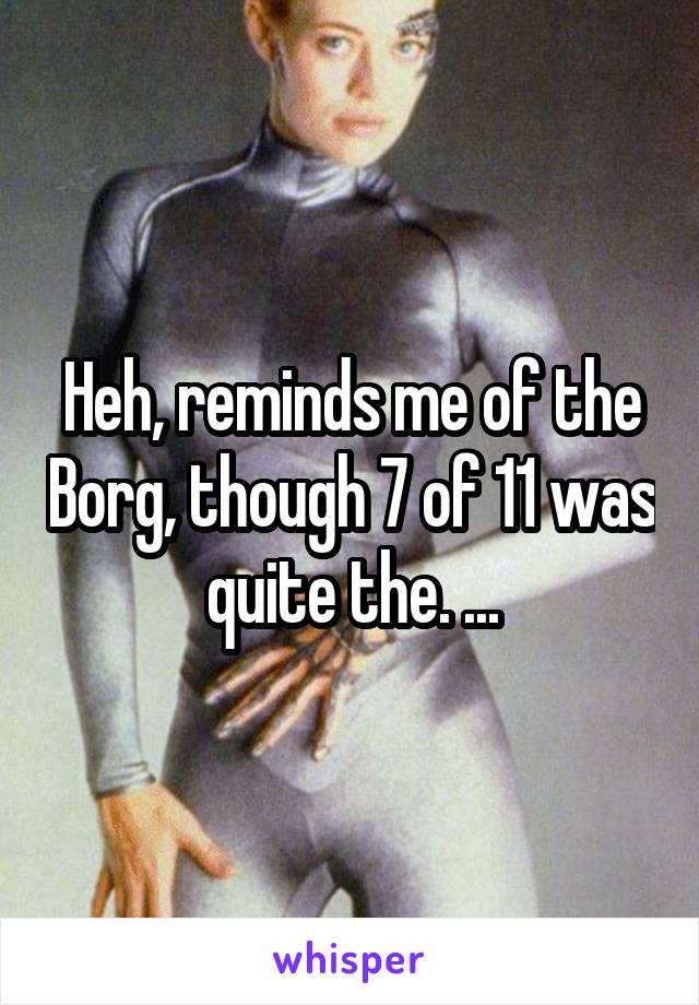 Heh, reminds me of the Borg, though 7 of 11 was quite the. ...