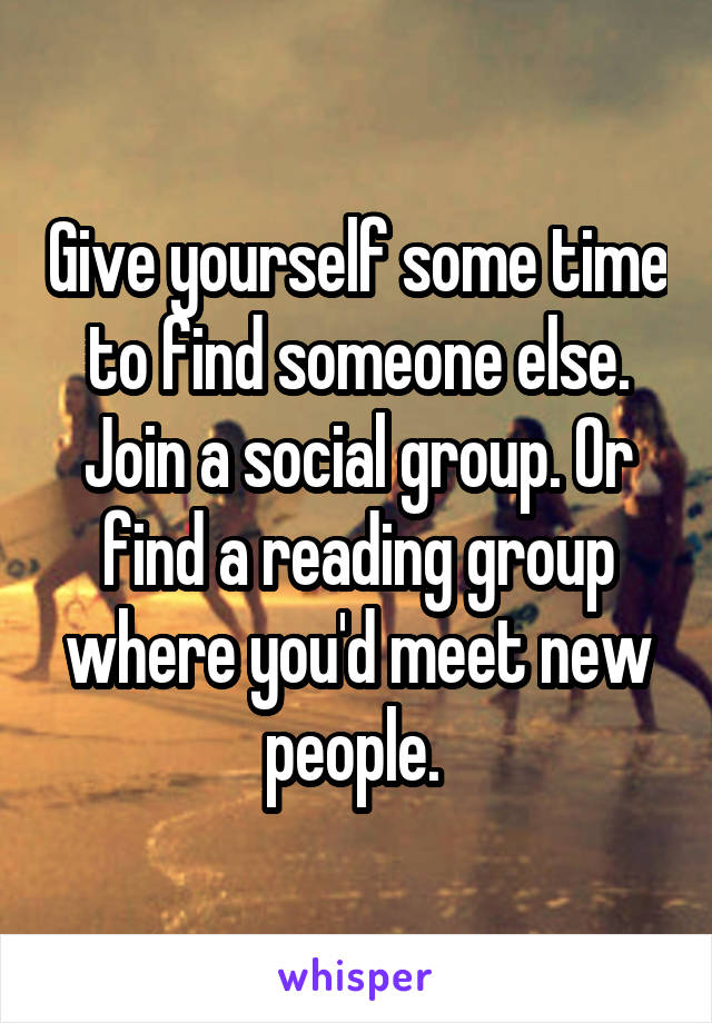 Give yourself some time to find someone else. Join a social group. Or find a reading group where you'd meet new people. 