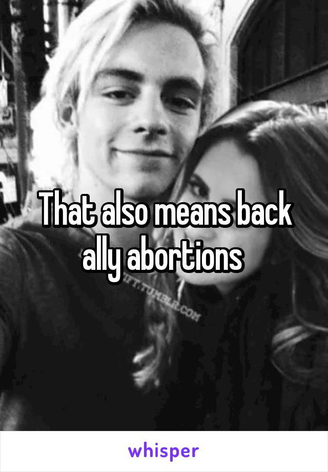 That also means back ally abortions 