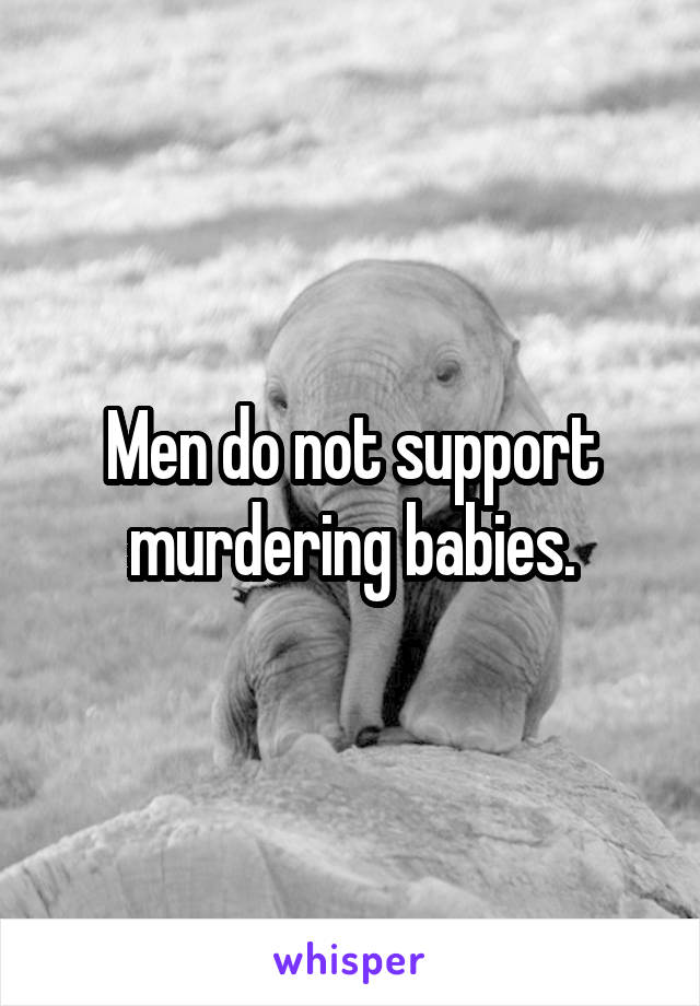 Men do not support murdering babies.