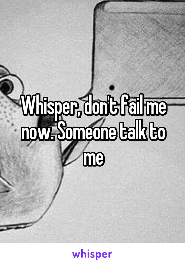 Whisper, don't fail me now. Someone talk to me