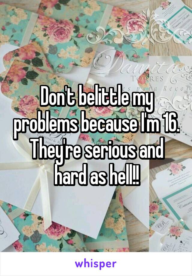 Don't belittle my problems because I'm 16. They're serious and hard as hell!!