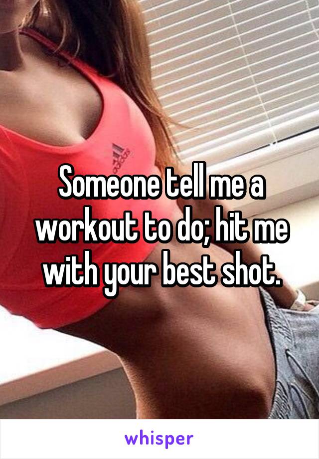 Someone tell me a workout to do; hit me with your best shot.