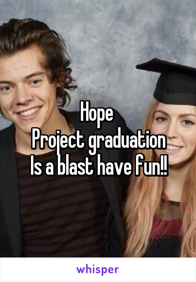 Hope 
Project graduation
Is a blast have fun!!