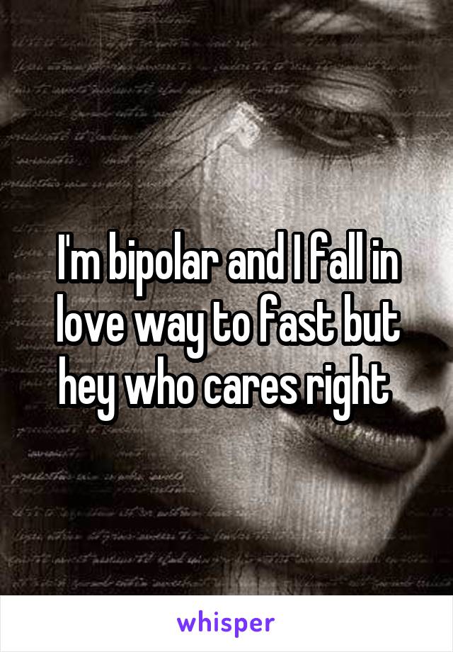 I'm bipolar and I fall in love way to fast but hey who cares right 