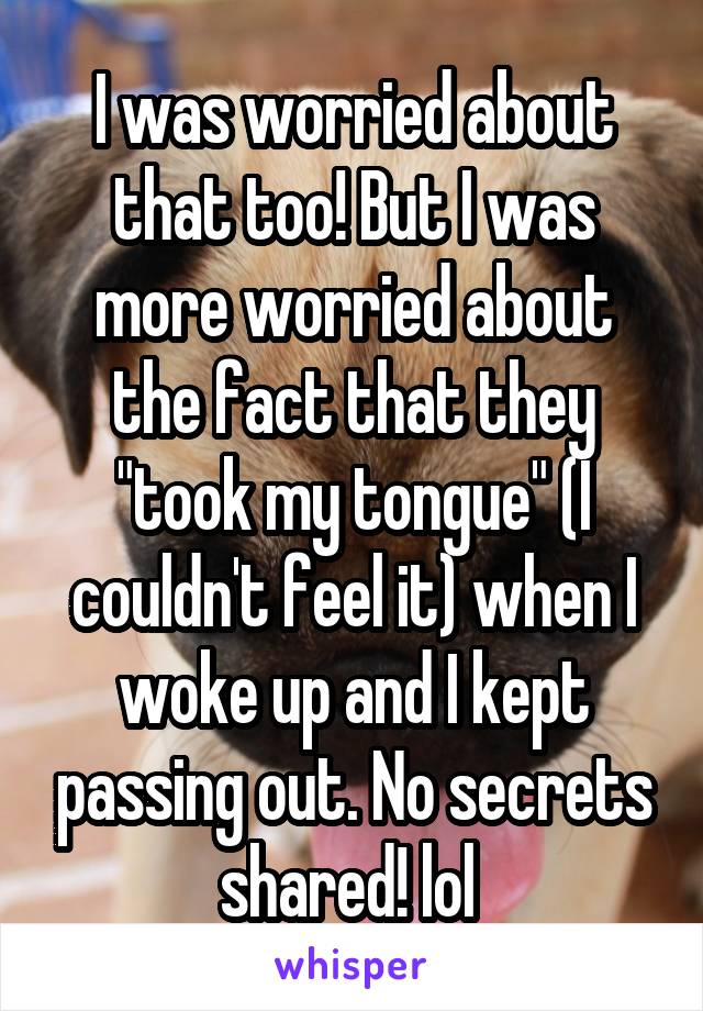 I was worried about that too! But I was more worried about the fact that they "took my tongue" (I couldn't feel it) when I woke up and I kept passing out. No secrets shared! lol 