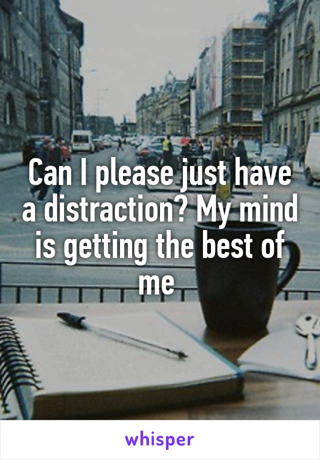 Can I please just have a distraction? My mind is getting the best of me 