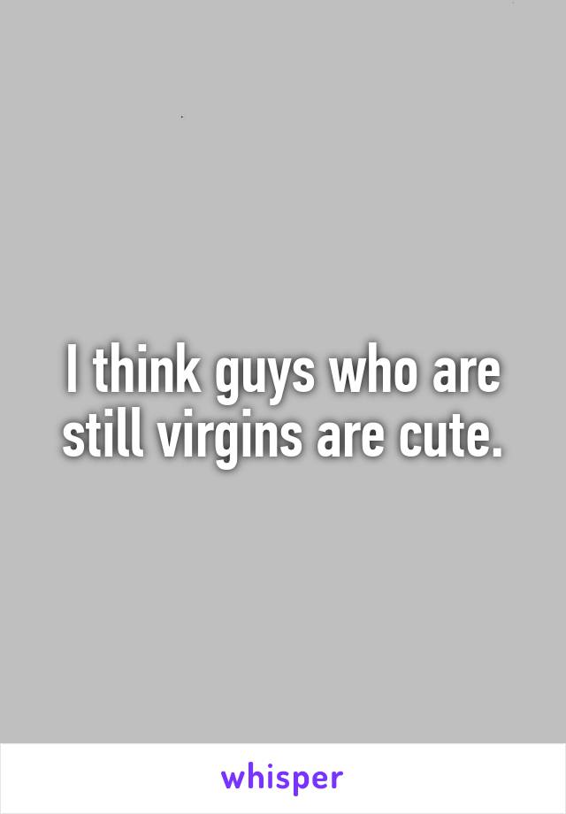 I think guys who are still virgins are cute.