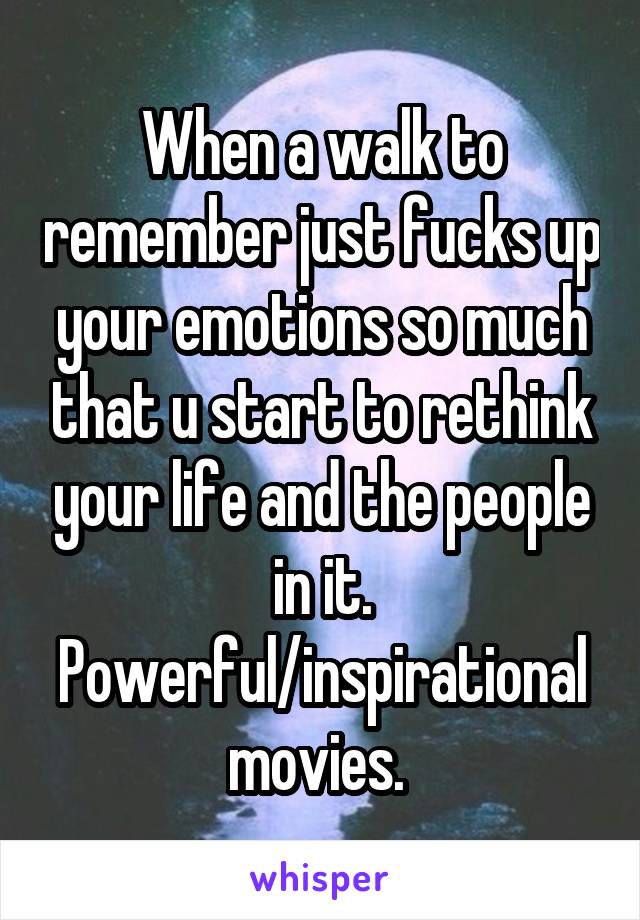 When a walk to remember just fucks up your emotions so much that u start to rethink your life and the people in it. Powerful/inspirational movies. 