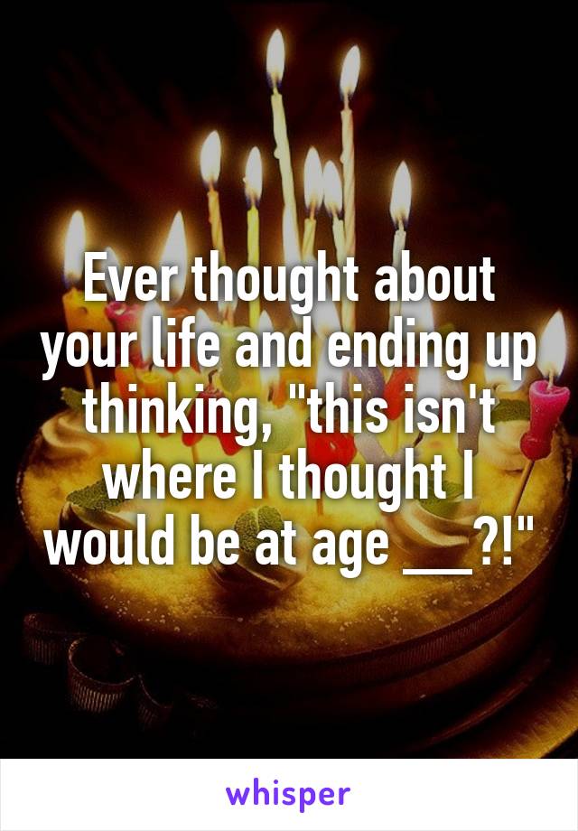 Ever thought about your life and ending up thinking, "this isn't where I thought I would be at age __?!"