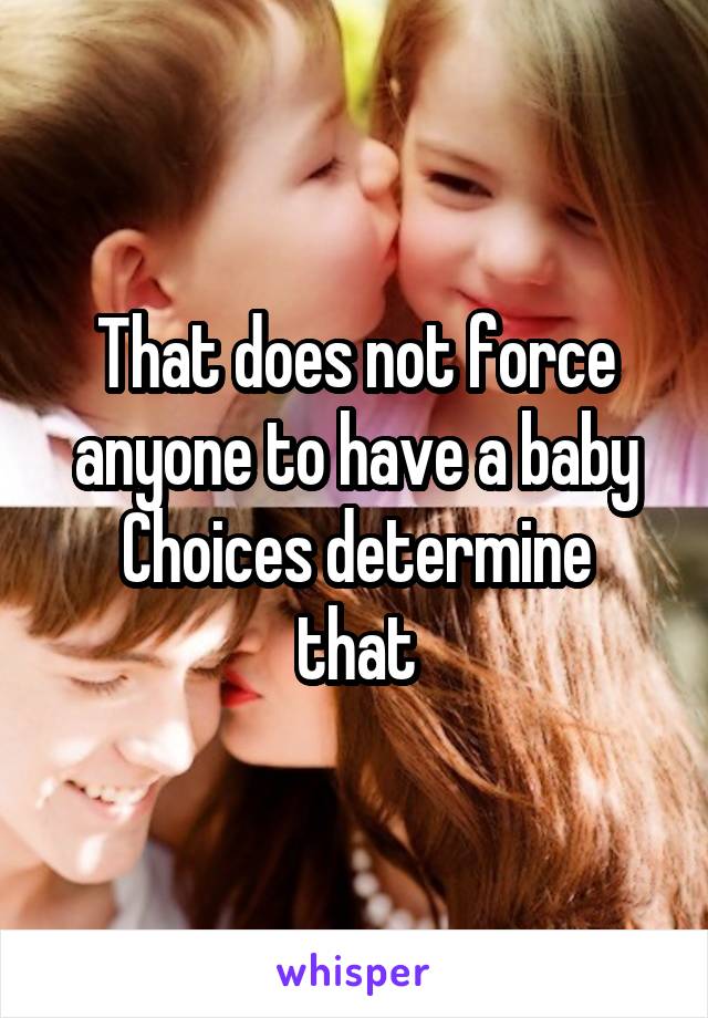 That does not force anyone to have a baby
Choices determine that