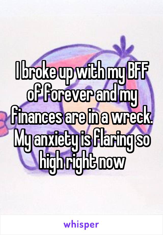 I broke up with my BFF of forever and my finances are in a wreck. My anxiety is flaring so high right now