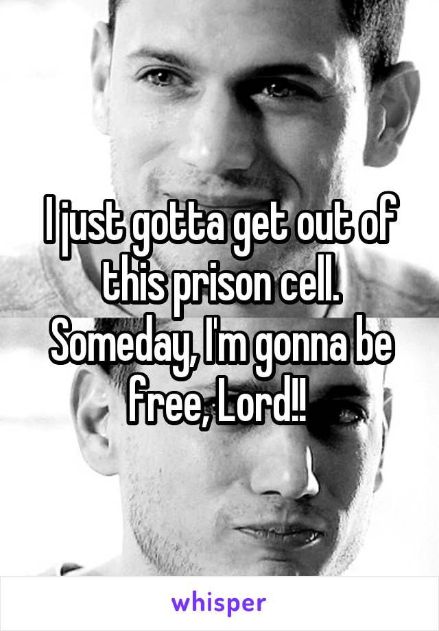 I just gotta get out of this prison cell. Someday, I'm gonna be free, Lord!! 