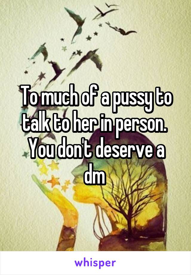 To much of a pussy to talk to her in person. 
You don't deserve a dm 