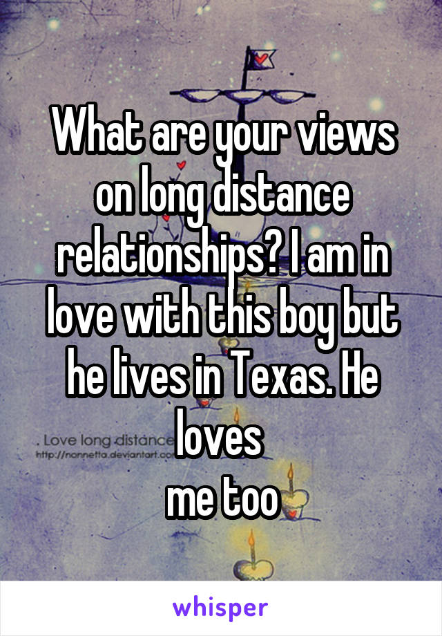 What are your views on long distance relationships? I am in love with this boy but he lives in Texas. He loves 
me too