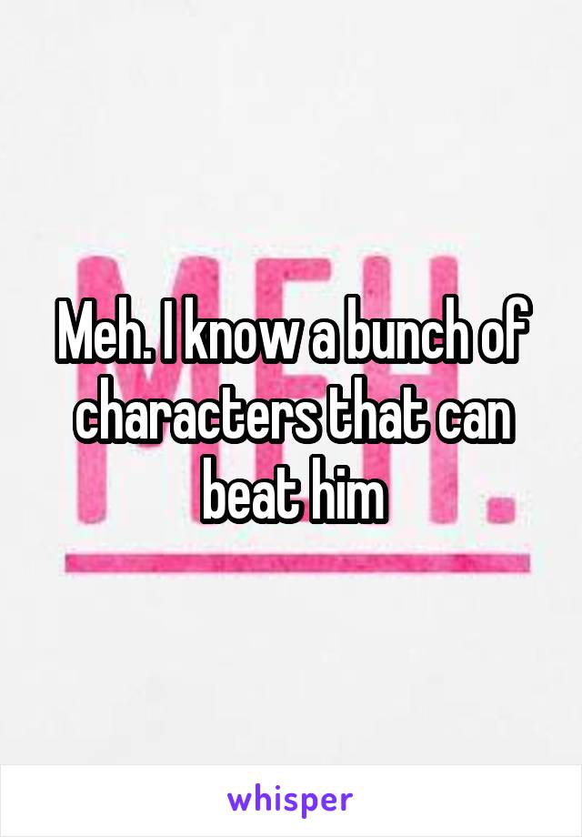 Meh. I know a bunch of characters that can beat him