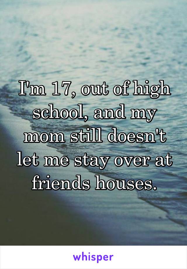 I'm 17, out of high school, and my mom still doesn't let me stay over at friends houses.