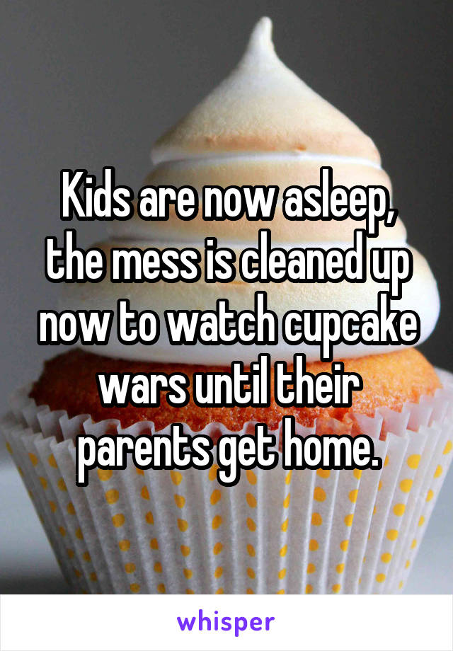 Kids are now asleep, the mess is cleaned up now to watch cupcake wars until their parents get home.