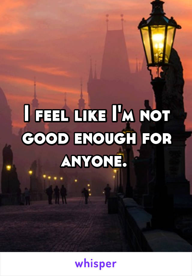 I feel like I'm not good enough for anyone. 