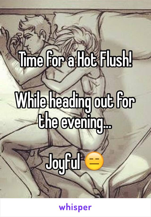 Time for a Hot Flush! 

While heading out for the evening... 

Joyful 😑