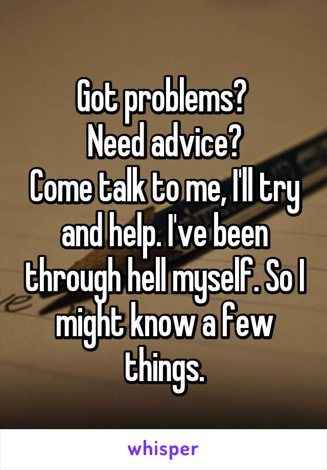 Got problems? 
Need advice?
Come talk to me, I'll try and help. I've been through hell myself. So I might know a few things.