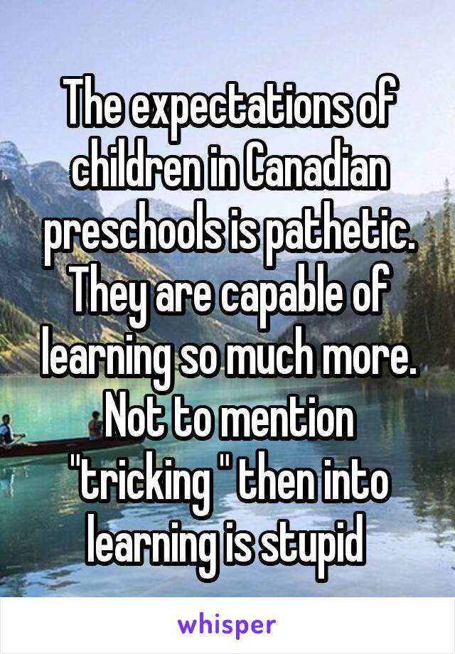 The expectations of children in Canadian preschools is pathetic. They are capable of learning so much more. Not to mention "tricking " then into learning is stupid 