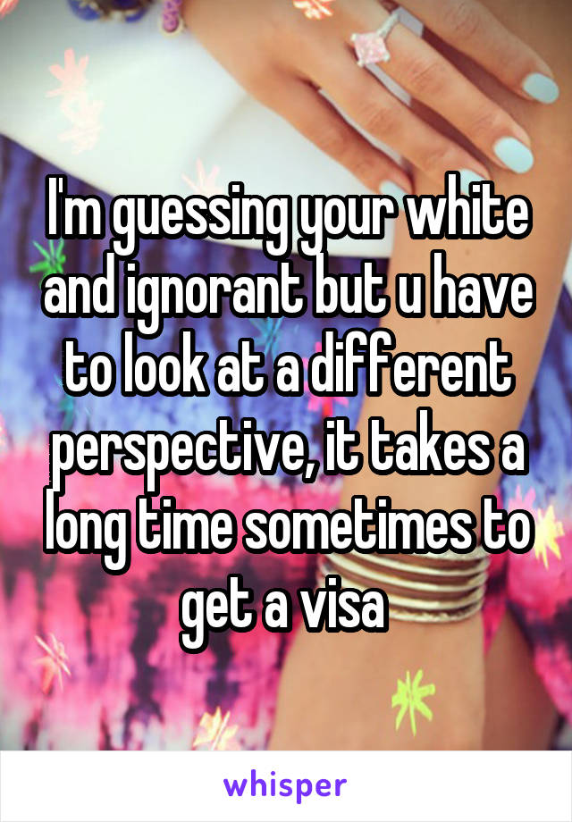 I'm guessing your white and ignorant but u have to look at a different perspective, it takes a long time sometimes to get a visa 