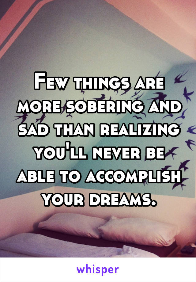 Few things are more sobering and sad than realizing you'll never be able to accomplish your dreams.