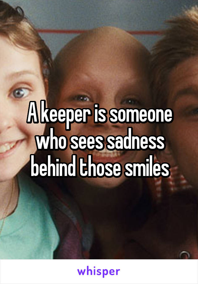 A keeper is someone who sees sadness behind those smiles