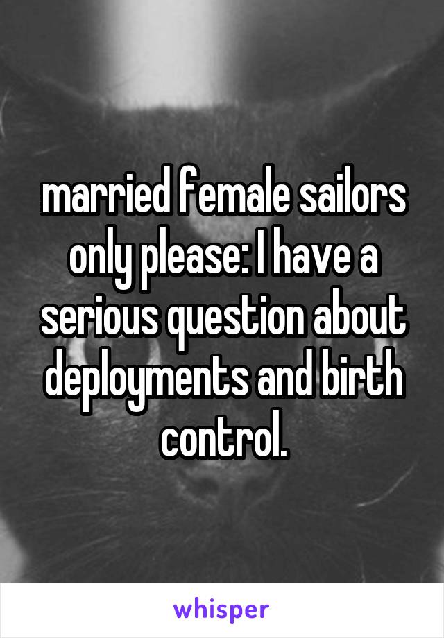 married female sailors only please: I have a serious question about deployments and birth control.