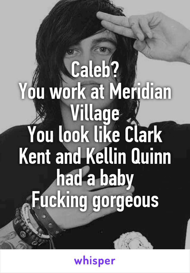 Caleb?
You work at Meridian Village
You look like Clark Kent and Kellin Quinn had a baby
Fucking gorgeous