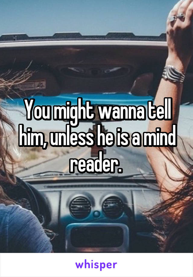 You might wanna tell him, unless he is a mind reader. 