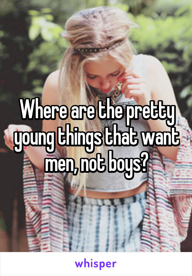 Where are the pretty young things that want men, not boys?