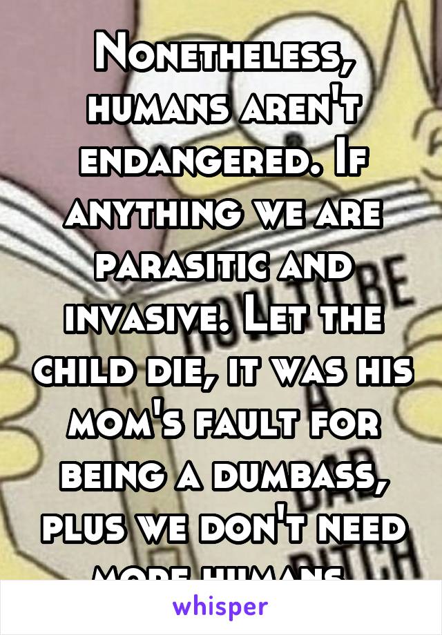 Nonetheless, humans aren't endangered. If anything we are parasitic and invasive. Let the child die, it was his mom's fault for being a dumbass, plus we don't need more humans.