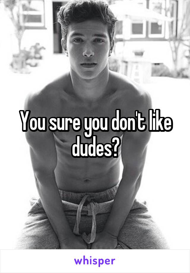 You sure you don't like dudes?