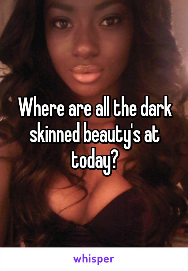 Where are all the dark skinned beauty's at today?