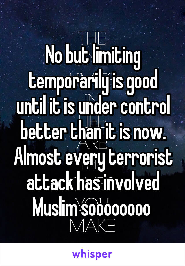 No but limiting temporarily is good until it is under control better than it is now. Almost every terrorist attack has involved Muslim soooooooo 