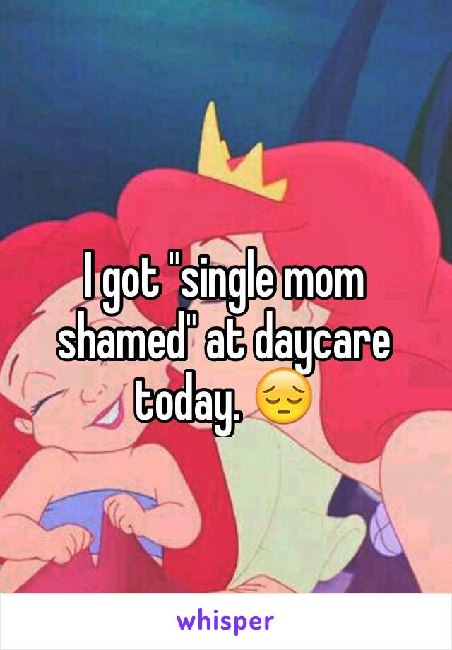 I got "single mom shamed" at daycare today. 😔