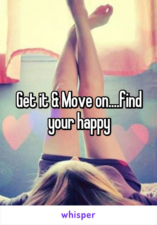 Get it & Move on....find your happy